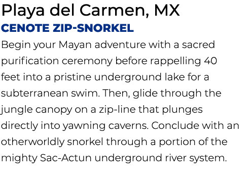 Playa del Carmen, MX Cenote Zip Snorkel Begin your Mayan adventure with a sacred purification ceremony before rappell...