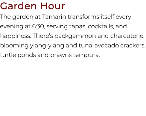 Garden Hour The garden at Tamarin transforms itself every evening at 6:30, serving tapas, cocktails, and happiness. T...