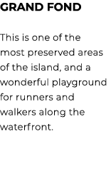 GRAND FOND This is one of the most preserved areas of the island, and a wonderful playground for runners and walkers ...