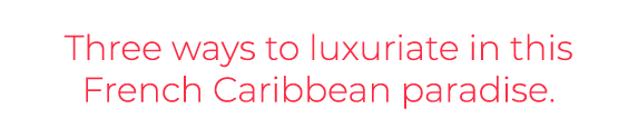 Three ways to luxuriate in this French Caribbean paradise. 