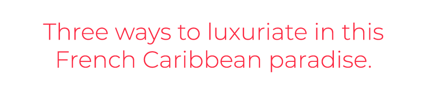 Three ways to luxuriate in this French Caribbean paradise. 