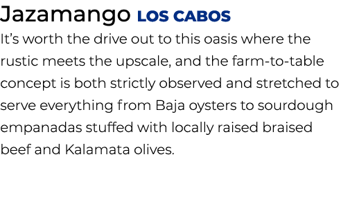 Jazamango Los Cabos It’s worth the drive out to this oasis where the rustic meets the upscale, and the farm to table ...