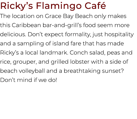 Ricky’s Flamingo Caf The location on Grace Bay Beach only makes this Caribbean bar and grill’s food seem more delici...
