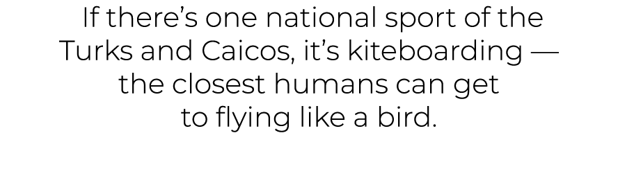  If there’s one national sport of the Turks and Caicos, it’s kiteboarding — the closest humans can get to flying like...