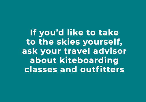 If you’d like to take to the skies yourself, ask your travel advisor about kiteboarding classes and outfitters