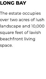 LONG BAY The estate occupies over two acres of lush landscape and 10,000 square feet of lavish beachfront living space. 