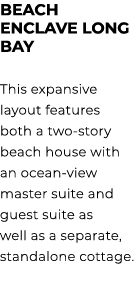 BEACH ENCLAVE LONG BAY This expansive layout features both a two story beach house with an ocean view master suite an...