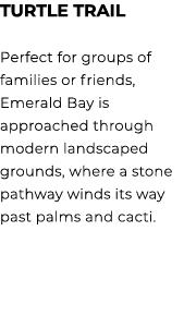 TURTLE TRAIL Perfect for groups of families or friends, Emerald Bay is approached through modern landscaped grounds, ...