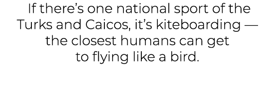  If there’s one national sport of the Turks and Caicos, it’s kiteboarding — the closest humans can get to flying like...