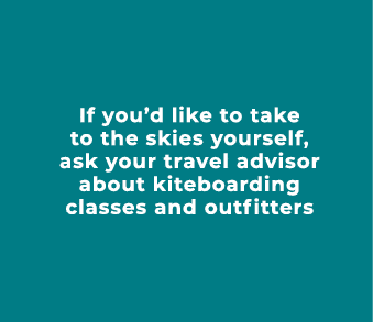 If you’d like to take to the skies yourself, ask your travel advisor about kiteboarding classes and outfitters