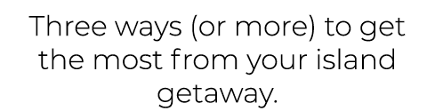 Three ways (or more) to get the most from your island getaway. 