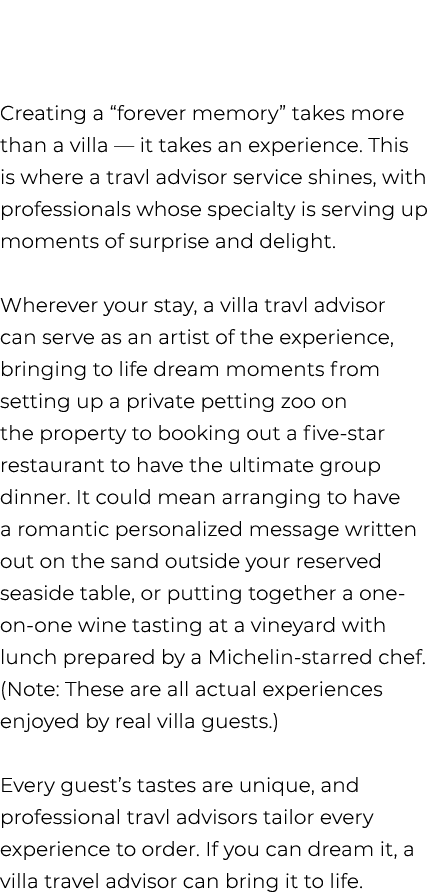  Creating a “forever memory” takes more than a villa — it takes an experience. This is where a travl advisor service ...
