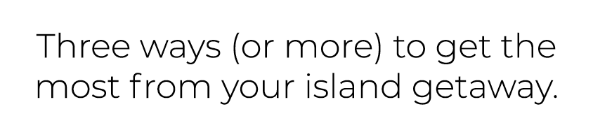 Three ways (or more) to get the most from your island getaway. 