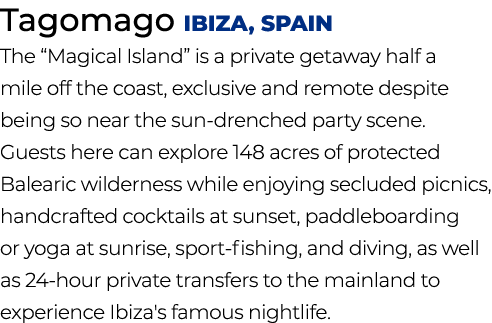 Tagomago Ibiza, Spain The “Magical Island” is a private getaway half a mile off the coast, exclusive and remote despi...