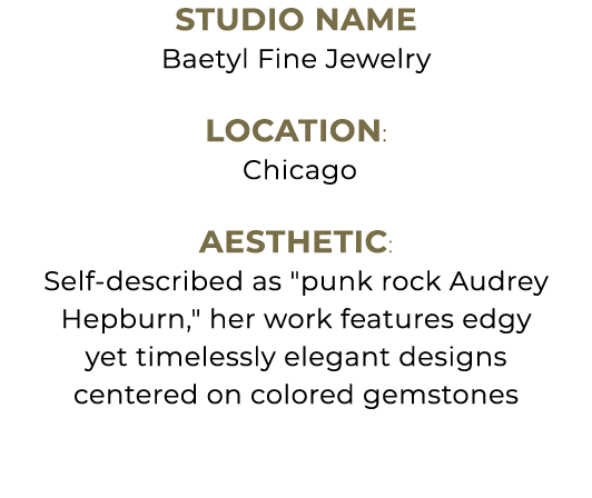 Studio Name Baetyl Fine Jewelry Location: Chicago Aesthetic: Self described as \“punk rock Audrey Hepburn,\" her work...