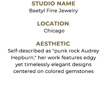 Studio Name Baetyl Fine Jewelry Location: Chicago Aesthetic: Self described as \“punk rock Audrey Hepburn,\" her work...