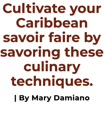 Cultivate your Caribbean savoir faire by savoring these culinary techniques. | By Mary Damiano 