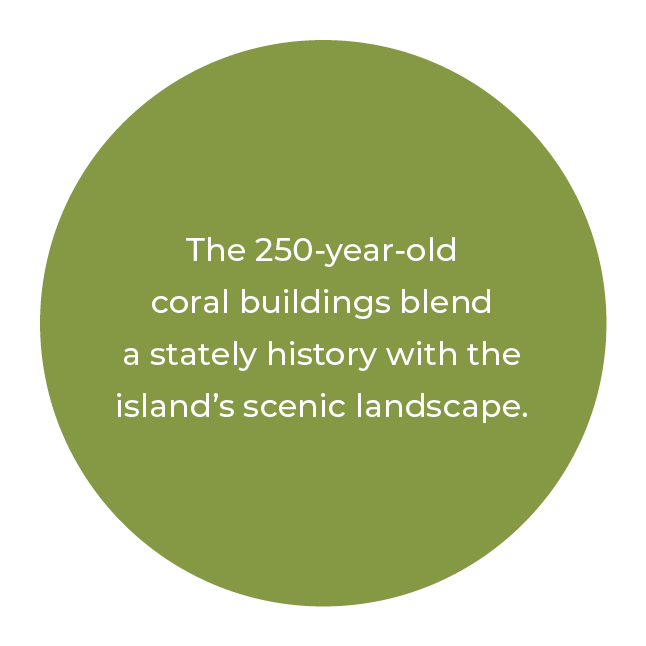 The 250 year old coral buildings blend a stately history with the island’s scenic landscape.