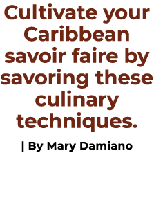 Cultivate your Caribbean savoir faire by savoring these culinary techniques. | By Mary Damiano 