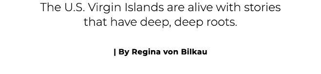 The U.S. Virgin Islands are alive with stories that have deep, deep roots. | By Regina von Bilkau