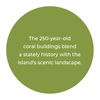 The 250 year old coral buildings blend a stately history with the island’s scenic landscape.