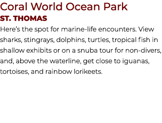 Coral World Ocean Park St. THOMAS Here’s the spot for marine life encounters. View sharks, stingrays, dolphins, turtl...