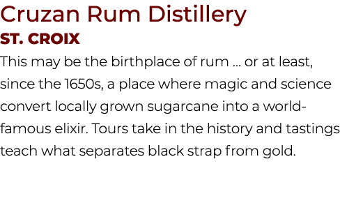 Cruzan Rum Distillery St. Croix This may be the birthplace of rum … or at least, since the 1650s, a place where magic...