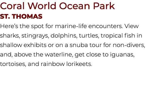 Coral World Ocean Park St. THOMAS Here’s the spot for marine life encounters. View sharks, stingrays, dolphins, turtl...