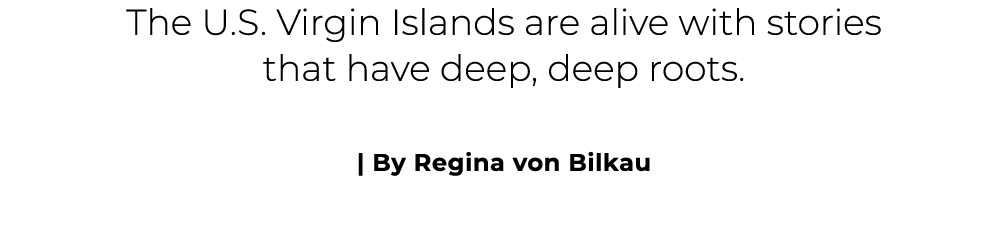 The U.S. Virgin Islands are alive with stories that have deep, deep roots. | By Regina von Bilkau