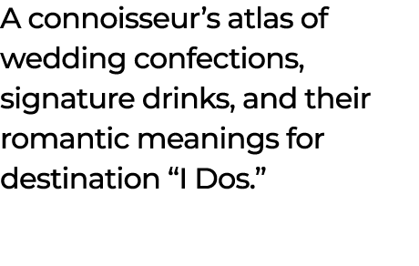 A connoisseur’s atlas of wedding confections, signature drinks, and their romantic meanings for destination “I Dos.” 