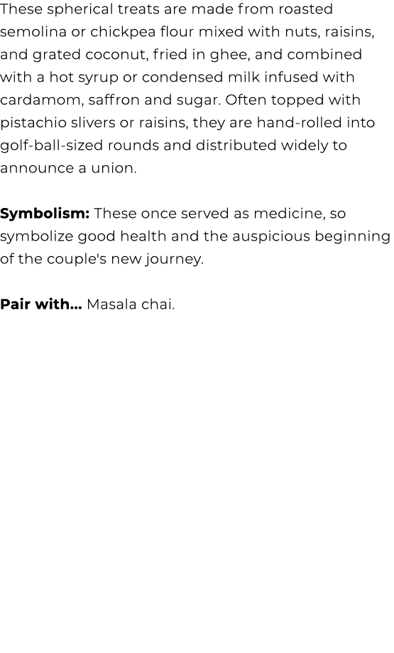 These spherical treats are made from roasted semolina or chickpea flour mixed with nuts, raisins, and grated coconut,...