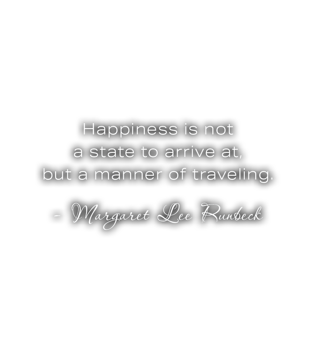  Happiness is not a state to arrive at, but a manner of traveling. Margaret Lee Runbeck 