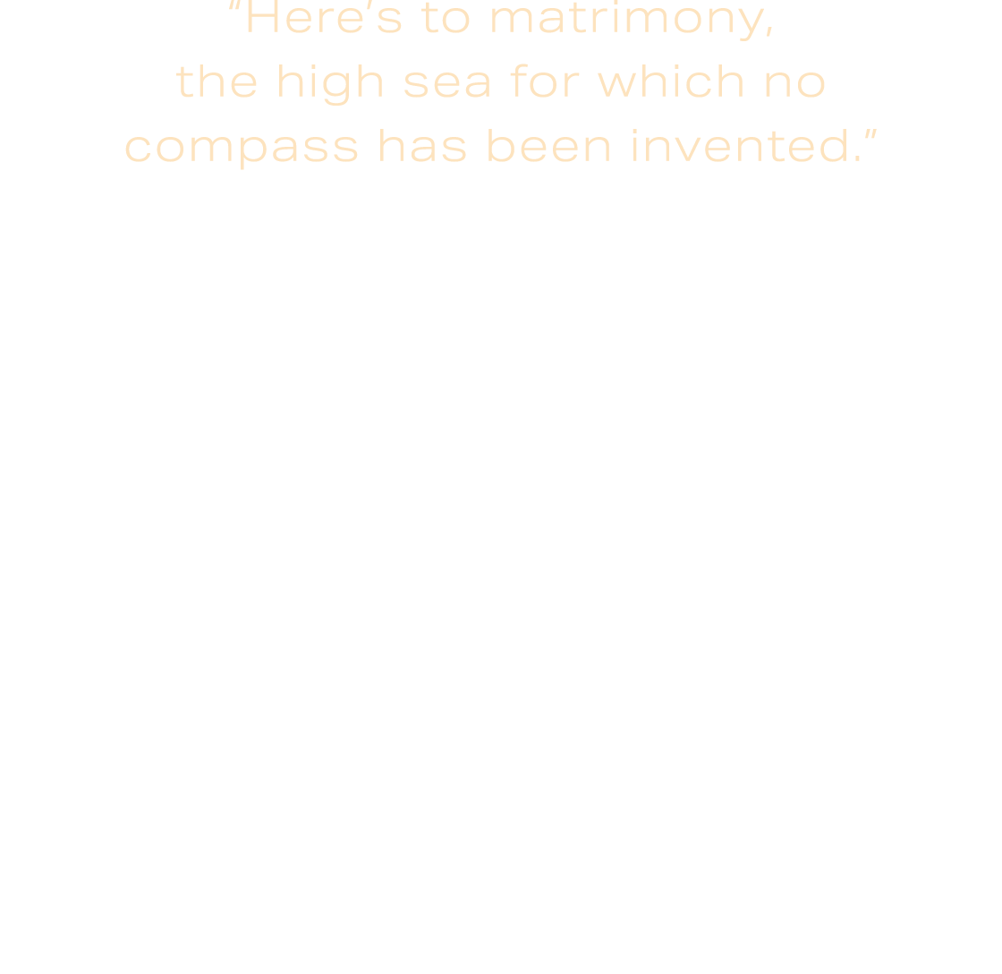 “Here’s to matrimony, the high sea for which no compass has been invented.” Heinrich Heine