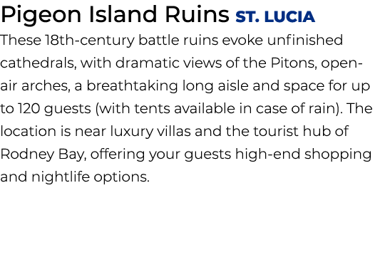 Pigeon Island Ruins ST. Lucia These 18th century battle ruins evoke unfinished cathedrals, with dramatic views of the...
