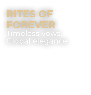 Rites of Forever Timeless vows. Global elegance. 
