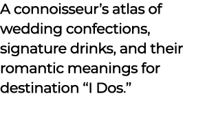A connoisseur’s atlas of wedding confections, signature drinks, and their romantic meanings for destination “I Dos.” 