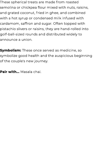 These spherical treats are made from roasted semolina or chickpea flour mixed with nuts, raisins, and grated coconut,...