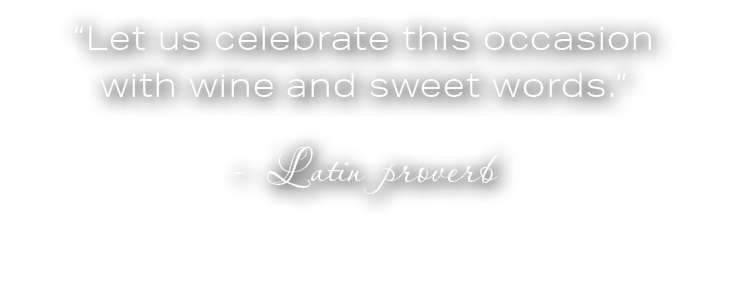 “Let us celebrate this occasion with wine and sweet words.” Latin proverb