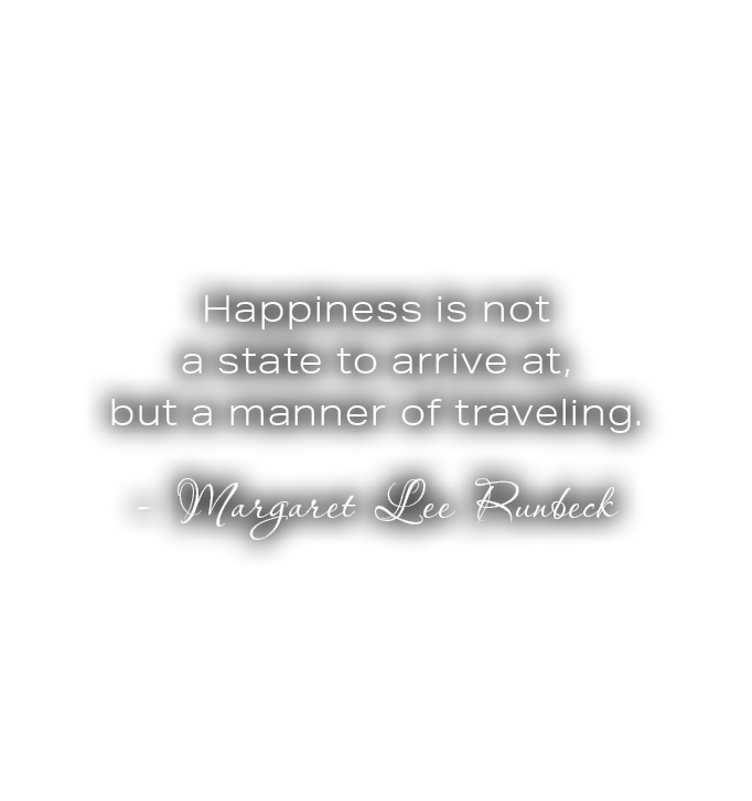  Happiness is not a state to arrive at, but a manner of traveling. Margaret Lee Runbeck 