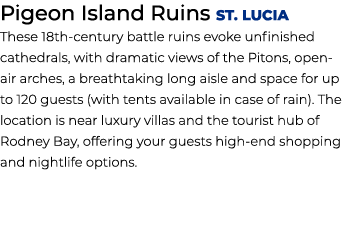 Pigeon Island Ruins ST. Lucia These 18th century battle ruins evoke unfinished cathedrals, with dramatic views of the...